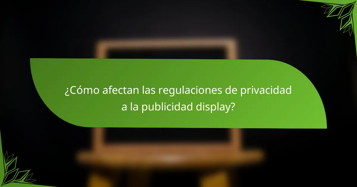 ¿Cómo afectan las regulaciones de privacidad a la publicidad display?
