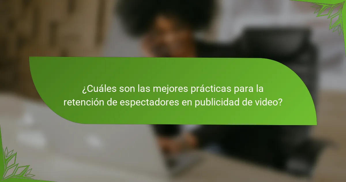 ¿Cuáles son las mejores prácticas para la retención de espectadores en publicidad de video?