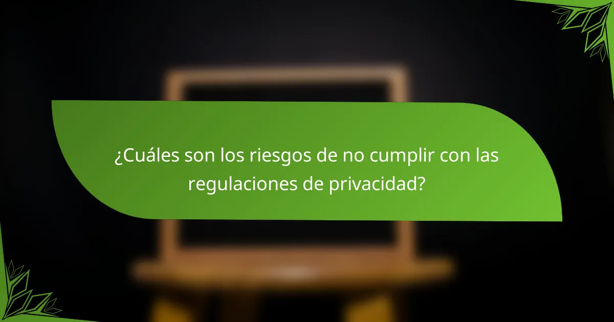 ¿Cuáles son los riesgos de no cumplir con las regulaciones de privacidad?